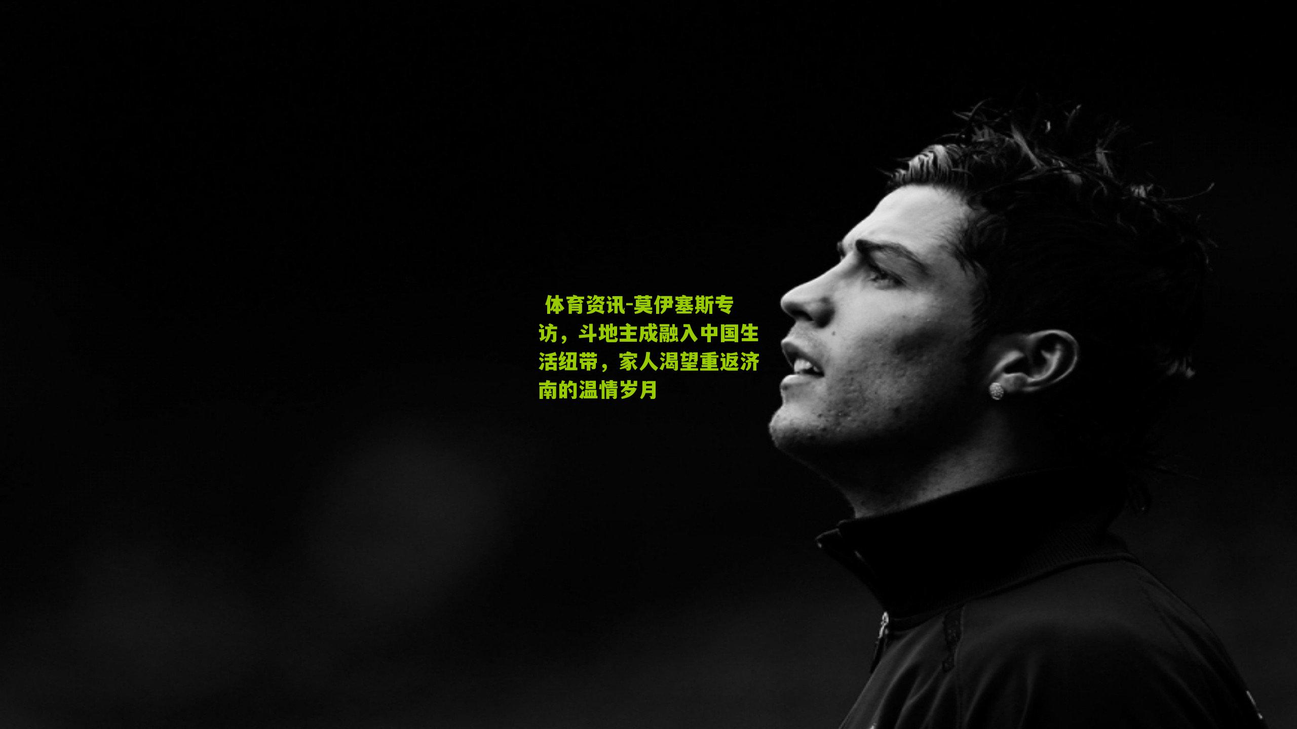  体育资讯-莫伊塞斯专访，斗地主成融入中国生活纽带，家人渴望重返济南的温情岁月