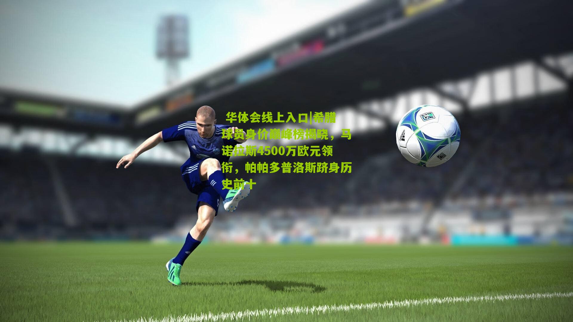 希腊球员身价巅峰榜揭晓，马诺拉斯4500万欧元领衔，帕帕多普洛斯跻身历史前十