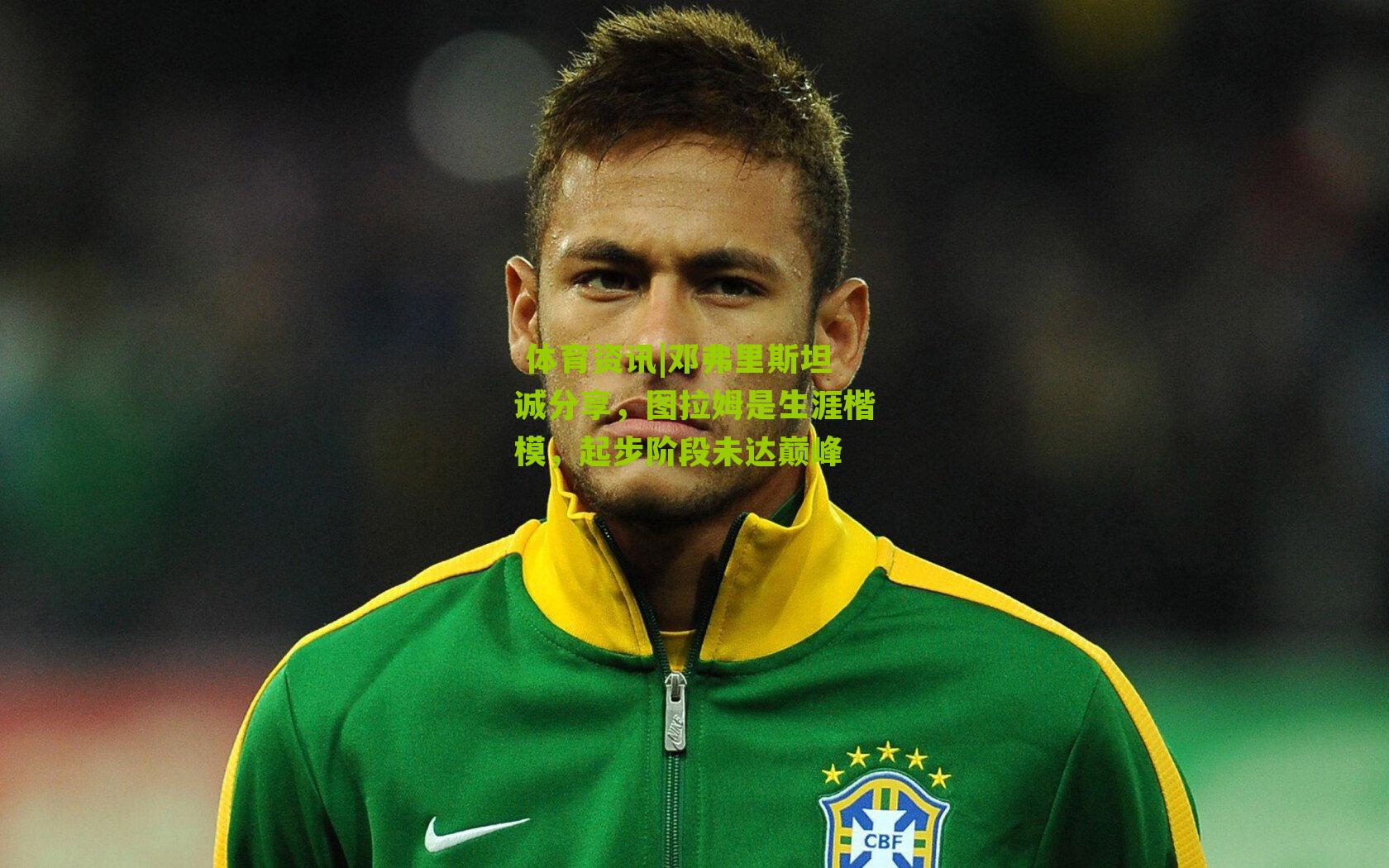 邓弗里斯坦诚分享，图拉姆是生涯楷模，起步阶段未达巅峰