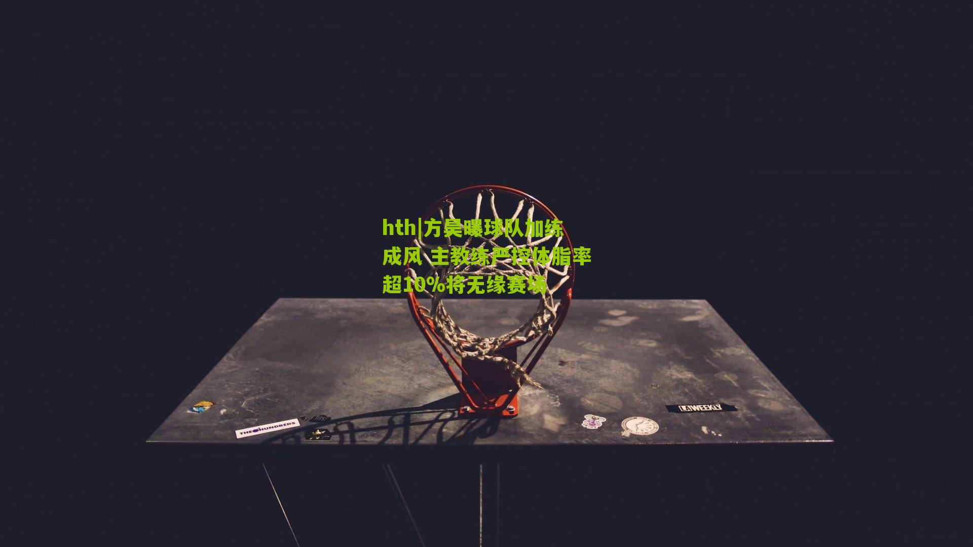 方昊曝球队加练成风 主教练严控体脂率超10%将无缘赛场