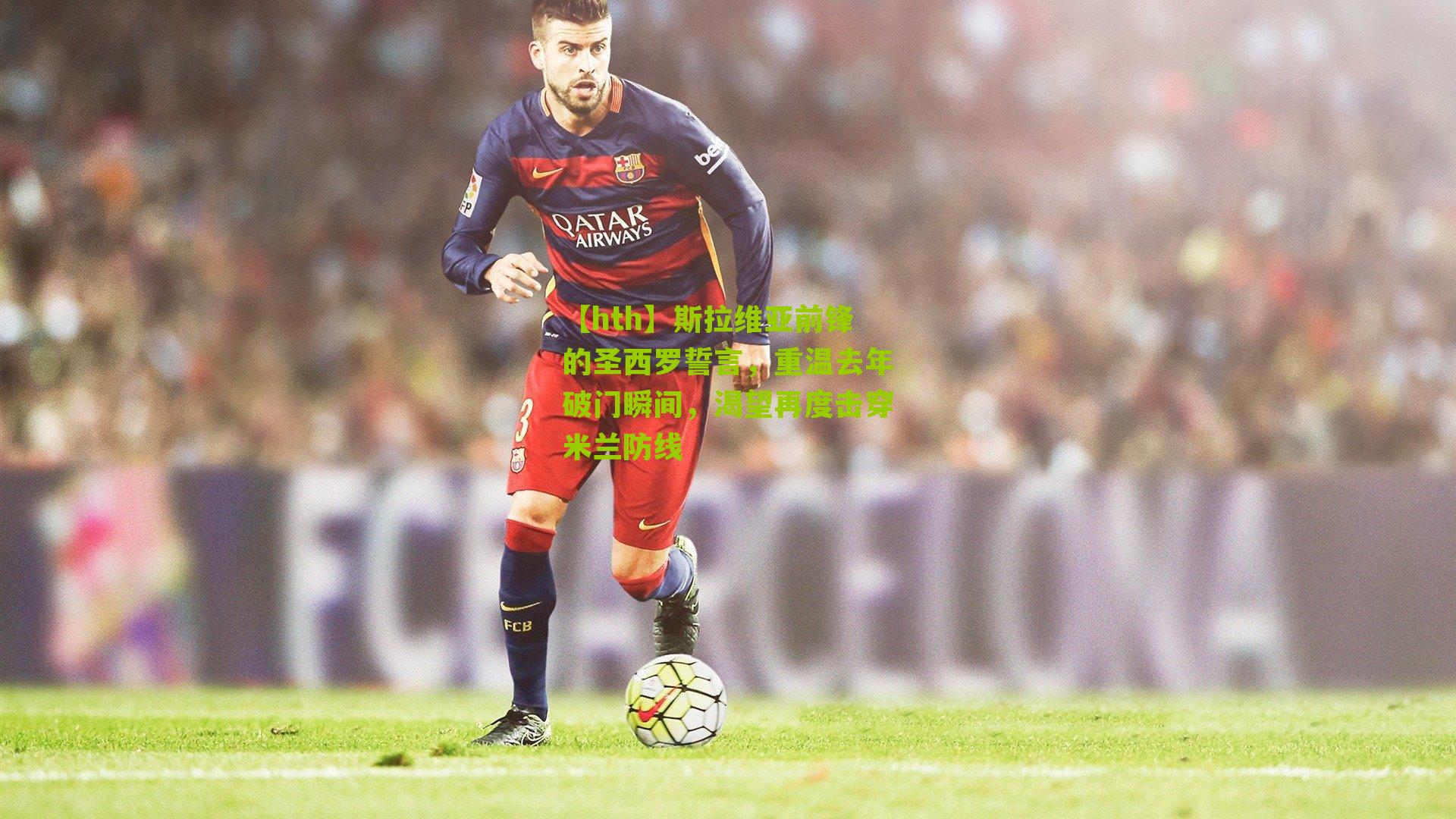 斯拉维亚前锋的圣西罗誓言，重温去年破门瞬间，渴望再度击穿米兰防线