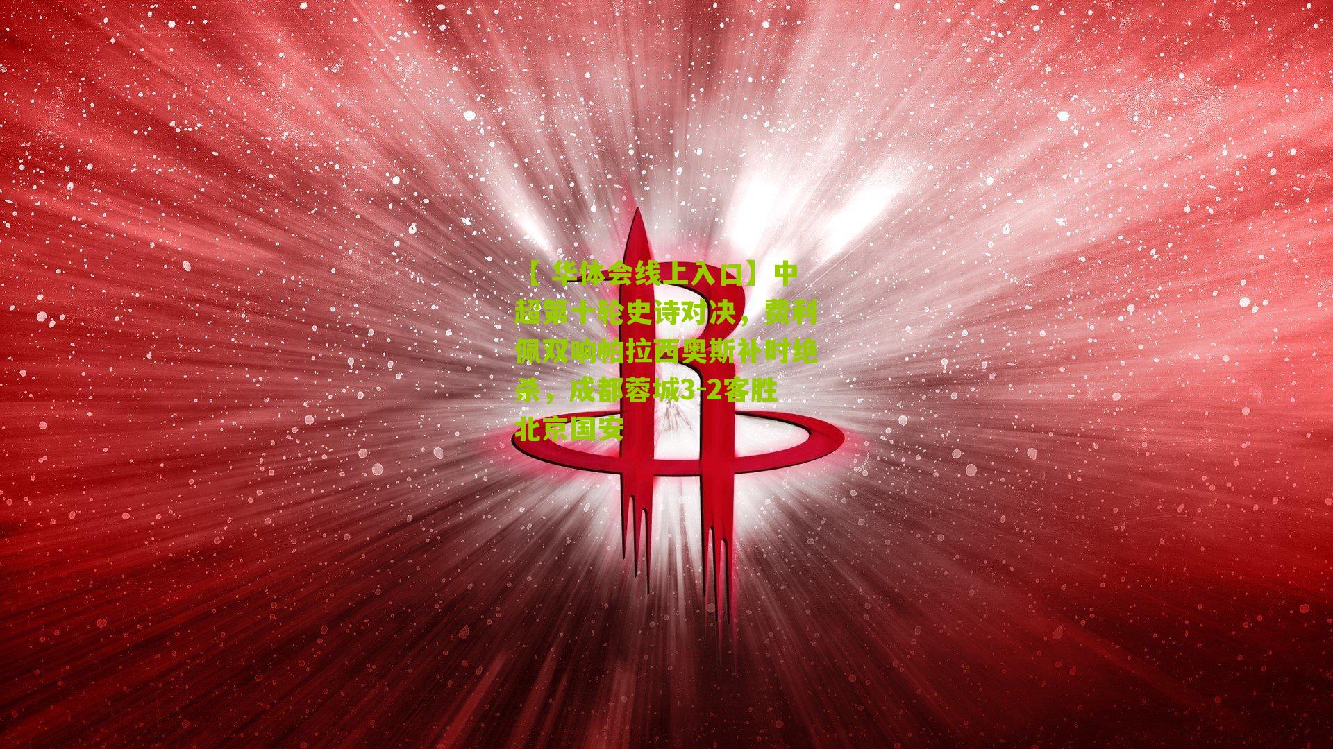 【 华体会线上入口】中超第十轮史诗对决，费利佩双响帕拉西奥斯补时绝杀，成都蓉城3-2客胜北京国安