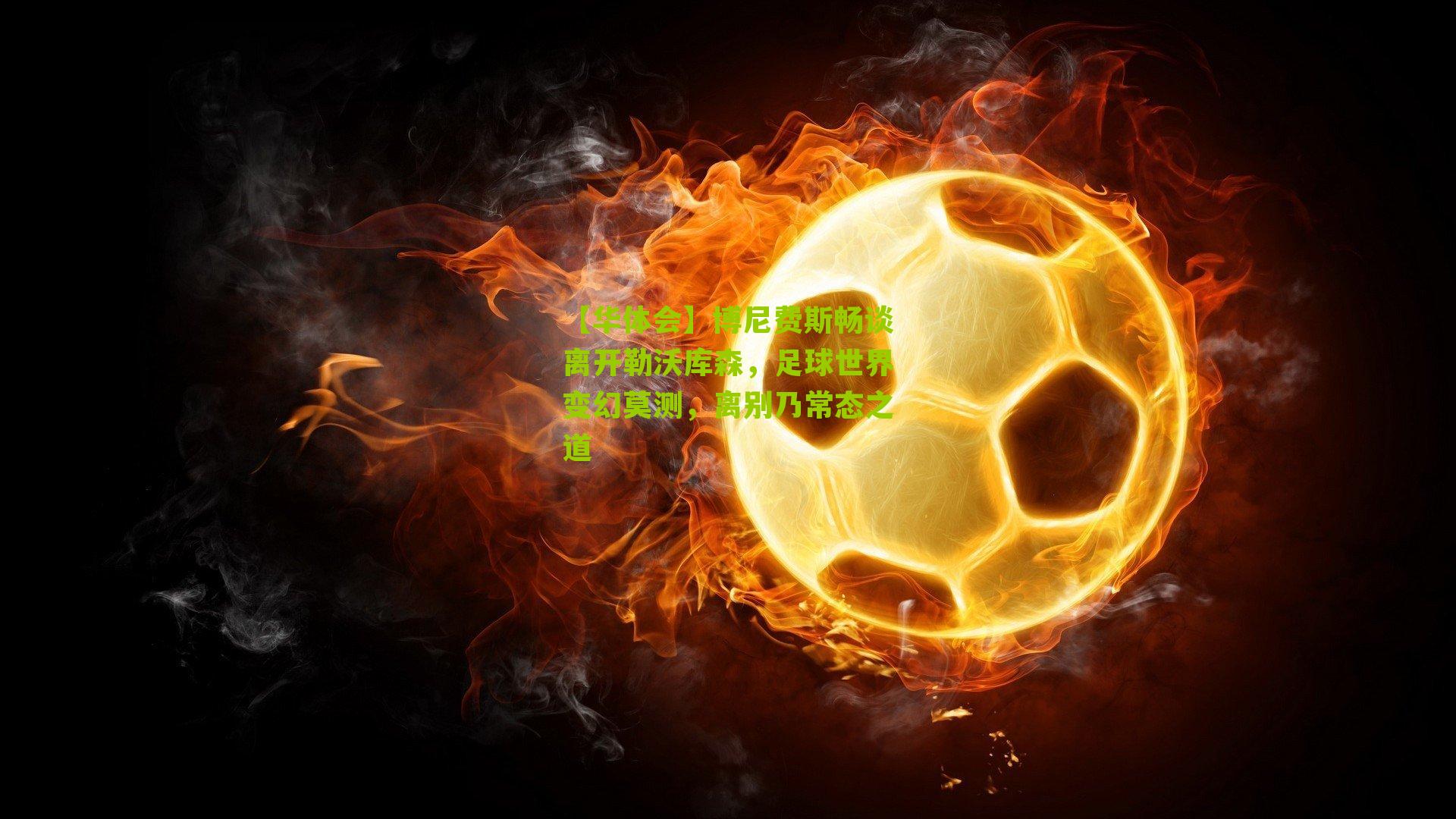 博尼费斯畅谈离开勒沃库森，足球世界变幻莫测，离别乃常态之道