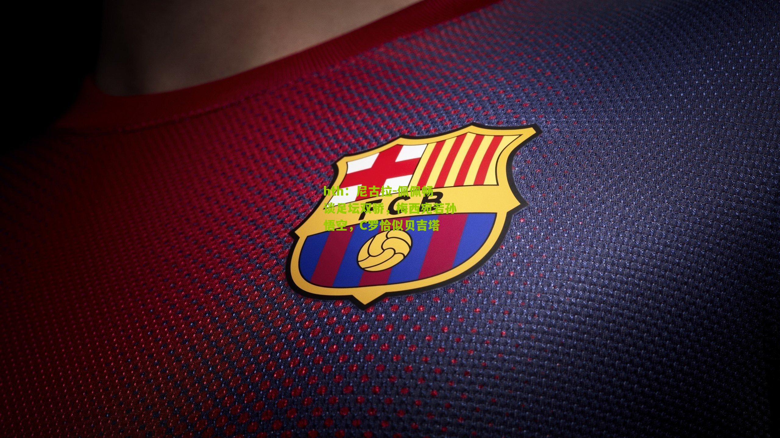 hth：尼古拉-佩佩畅谈足坛双骄，梅西宛若孙悟空，C罗恰似贝吉塔