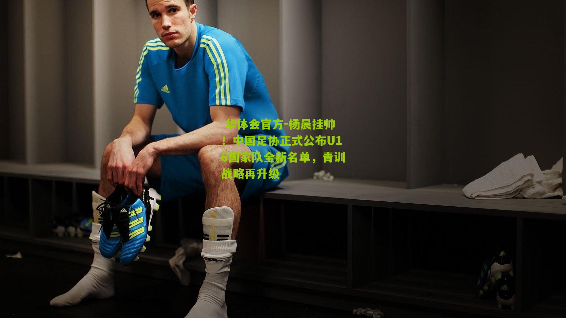  华体会官方-杨晨挂帅！中国足协正式公布U16国家队全新名单，青训战略再升级