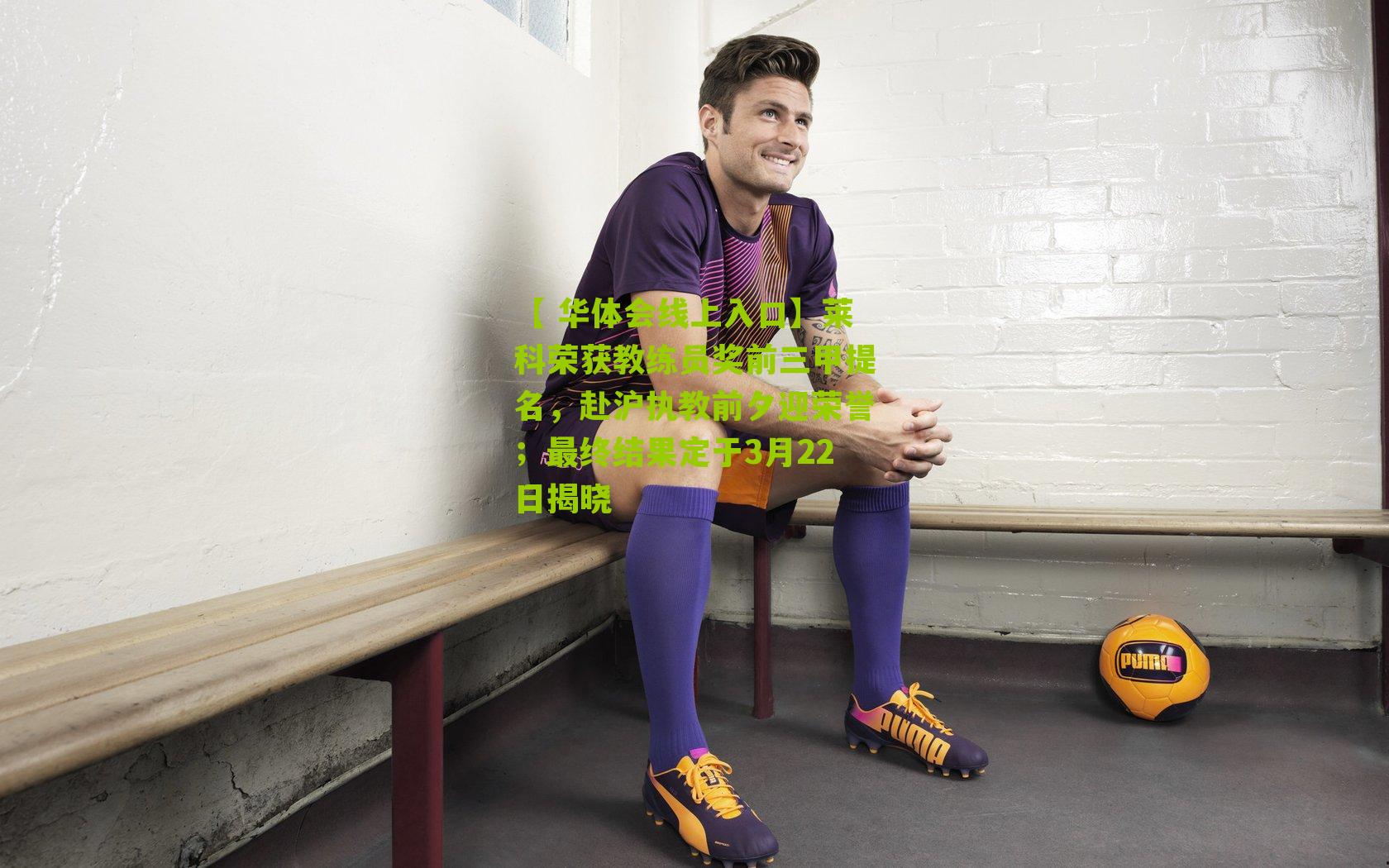 莱科荣获教练员奖前三甲提名，赴沪执教前夕迎荣誉；最终结果定于3月22日揭晓